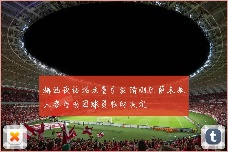 梅西夜访诺坎普引发猜测巴萨未派人参与或因球员临时决定
