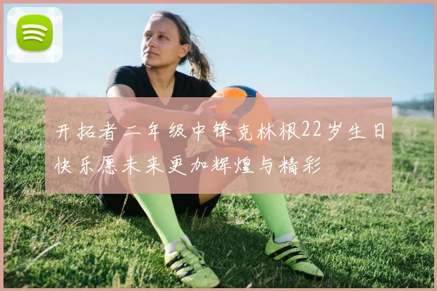 开拓者二年级中锋克林根22岁生日快乐愿未来更加辉煌与精彩