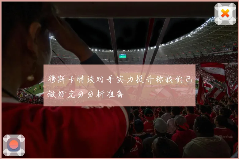 穆斯卡特谈对手实力提升称我们已做好充分分析准备