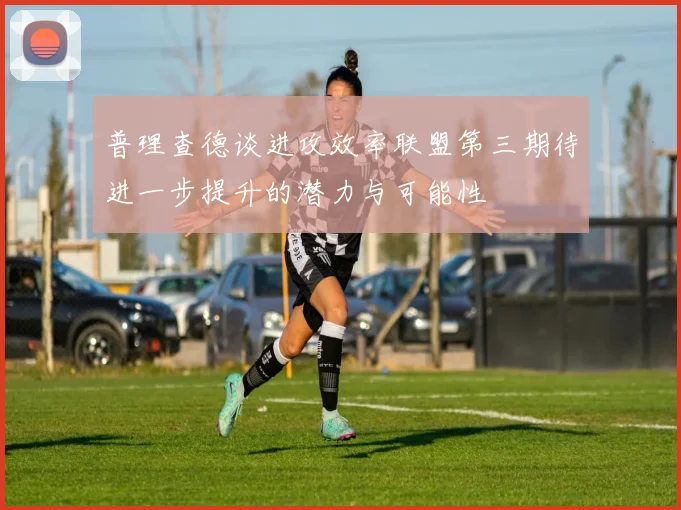 普理查德谈进攻效率联盟第三期待进一步提升的潜力与可能性