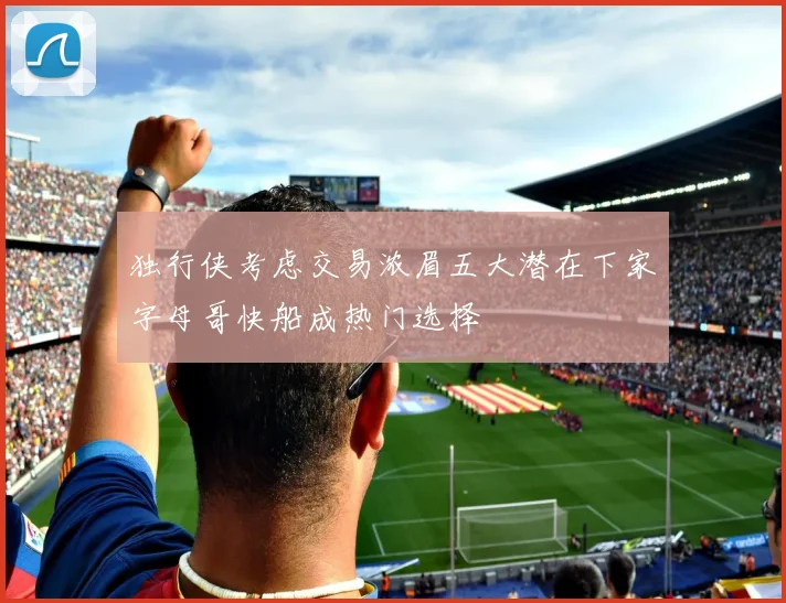 独行侠考虑交易浓眉五大潜在下家字母哥快船成热门选择