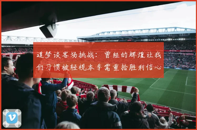 追梦谈客场挑战：曾经的辉煌让我们习惯被轻视本季需重拾胜利信心