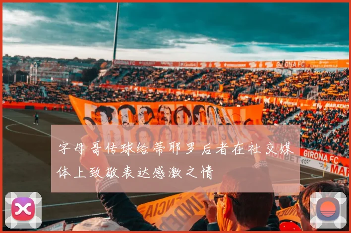 字母哥传球给蒂耶罗后者在社交媒体上致敬表达感激之情