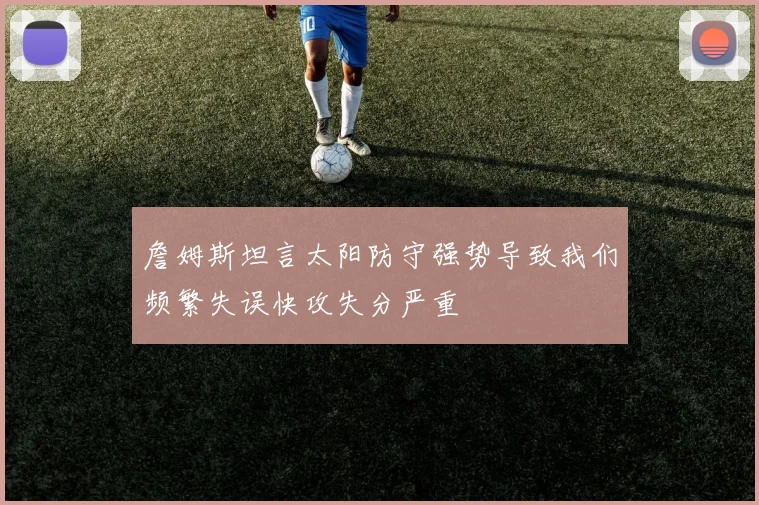 詹姆斯坦言太阳防守强势导致我们频繁失误快攻失分严重
