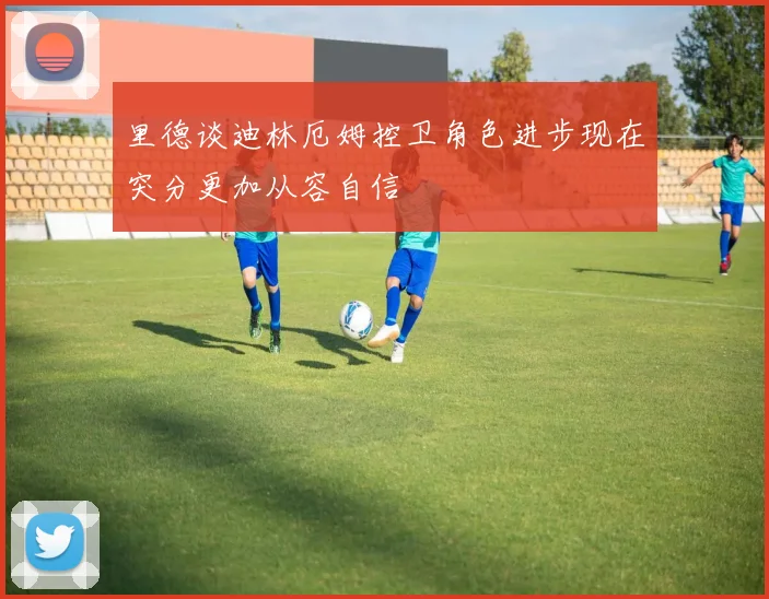里德谈迪林厄姆控卫角色进步现在突分更加从容自信