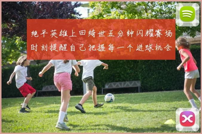绝平英雄上田绮世五分钟闪耀赛场时刻提醒自己把握每一个进球机会
