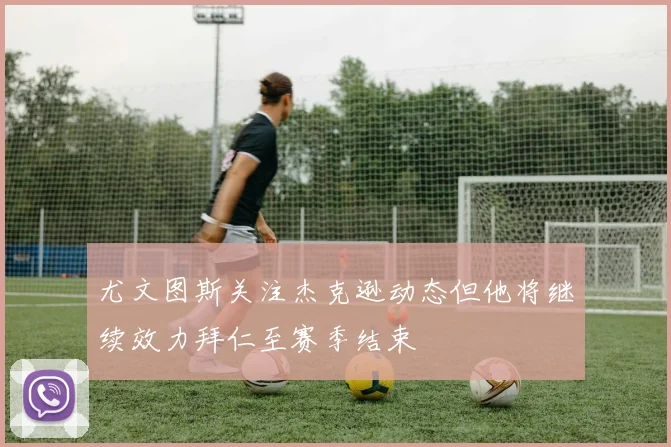 尤文图斯关注杰克逊动态但他将继续效力拜仁至赛季结束