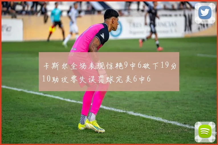 卡斯尔全场表现惊艳9中6砍下19分10助攻零失误罚球完美6中6