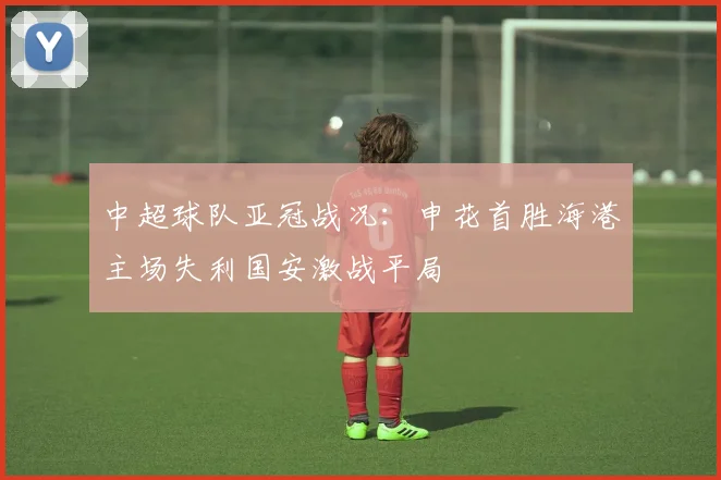 中超球队亚冠战况：申花首胜海港主场失利国安激战平局