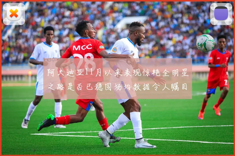 阿夫迪亚11月以来表现惊艳全明星之路是否已稳固场均数据令人瞩目