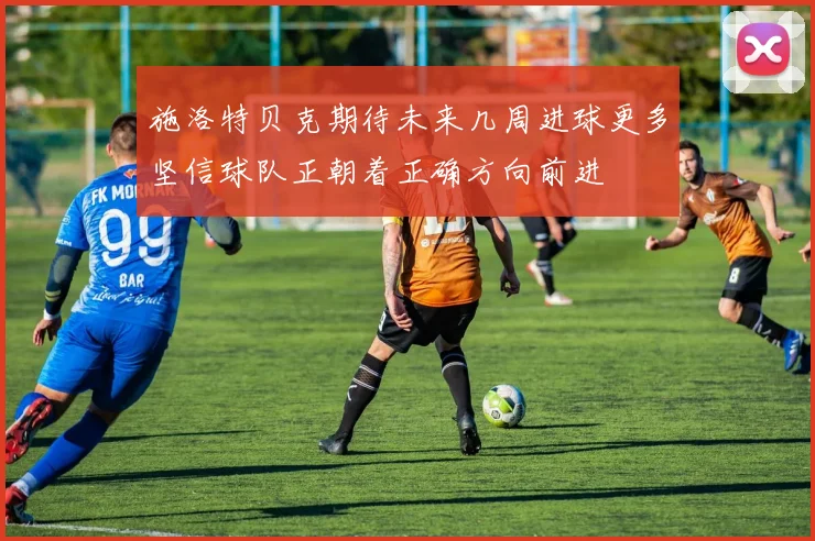 施洛特贝克期待未来几周进球更多坚信球队正朝着正确方向前进