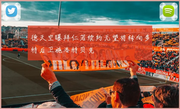 德天空曝拜仁若续约无望将转向多特后卫施洛特贝克