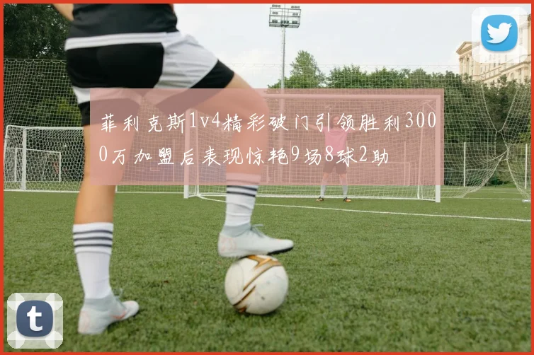 菲利克斯1v4精彩破门引领胜利3000万加盟后表现惊艳9场8球2助