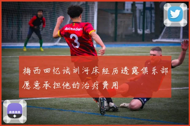 梅西回忆试训河床经历透露俱乐部愿意承担他的治疗费用