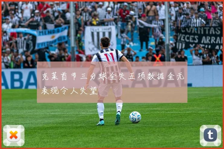 克莱首节三分球全失五项数据全无表现令人失望