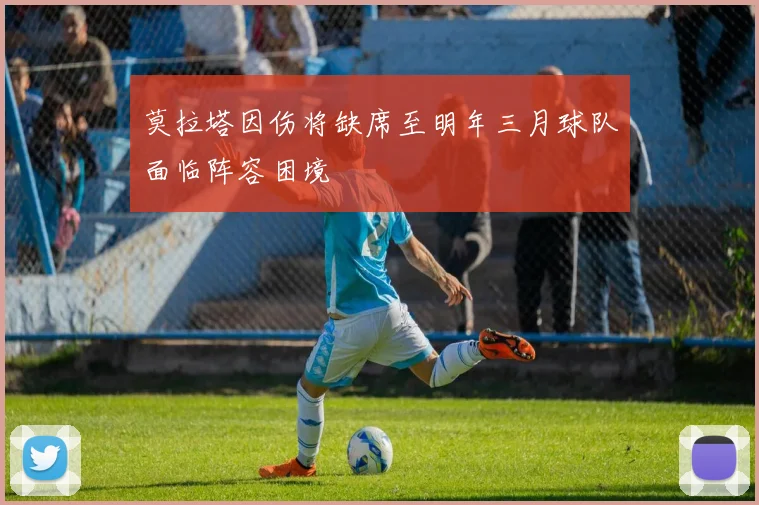 莫拉塔因伤将缺席至明年三月球队面临阵容困境