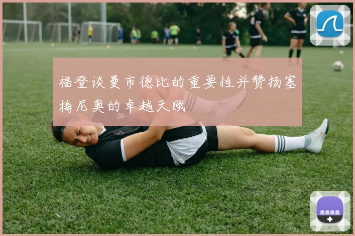福登谈曼市德比的重要性并赞扬塞梅尼奥的卓越天赋