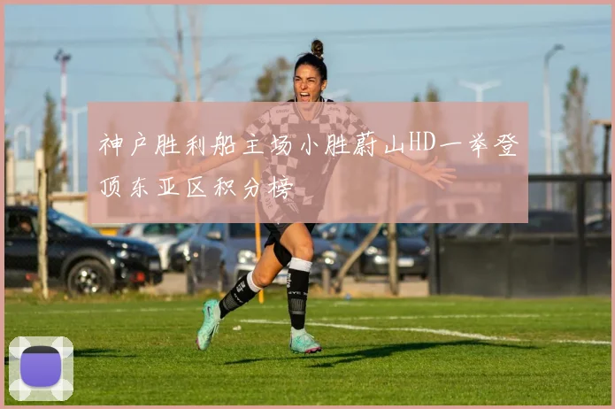神户胜利船主场小胜蔚山HD一举登顶东亚区积分榜