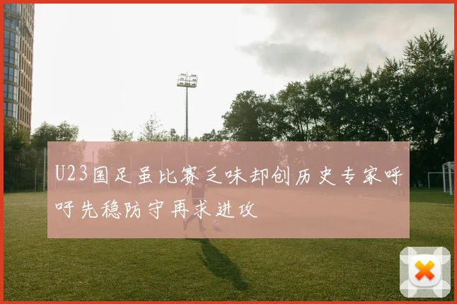 U23国足虽比赛乏味却创历史专家呼吁先稳防守再求进攻