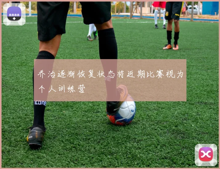 乔治逐渐恢复状态将近期比赛视为个人训练营