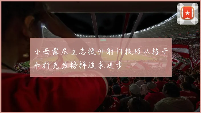 小西蒙尼立志提升射门技巧以格子和科克为榜样追求进步