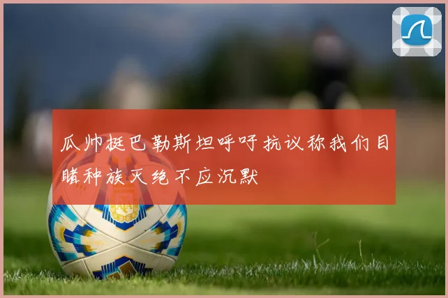 瓜帅挺巴勒斯坦呼吁抗议称我们目睹种族灭绝不应沉默