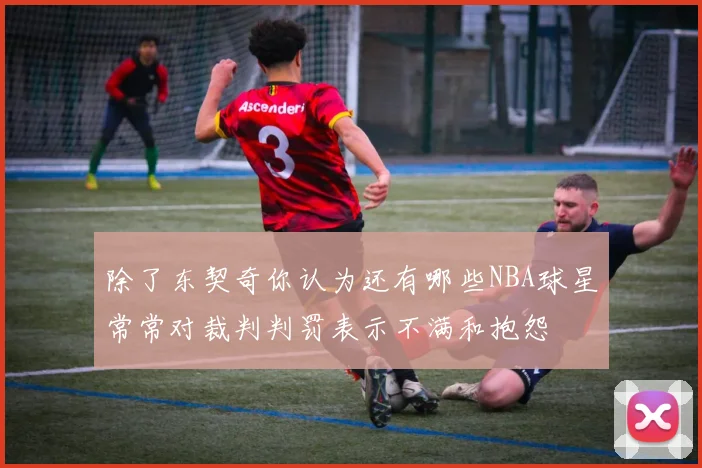 除了东契奇你认为还有哪些NBA球星常常对裁判判罚表示不满和抱怨