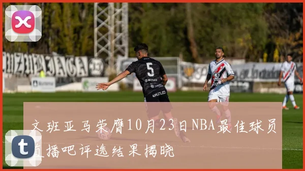文班亚马荣膺10月23日NBA最佳球员直播吧评选结果揭晓