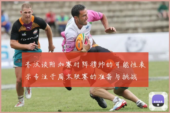 齐沃谈附加赛对阵穆帅的可能性表示专注于周末联赛的准备与挑战