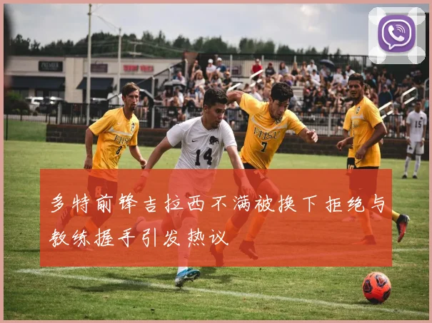 多特前锋吉拉西不满被换下拒绝与教练握手引发热议