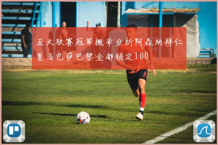 五大联赛冠军概率分析阿森纳拜仁皇马巴萨巴黎全都锁定100