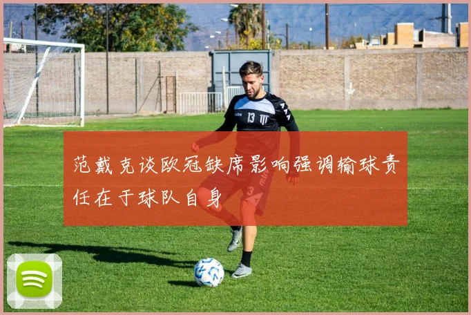 范戴克谈欧冠缺席影响强调输球责任在于球队自身