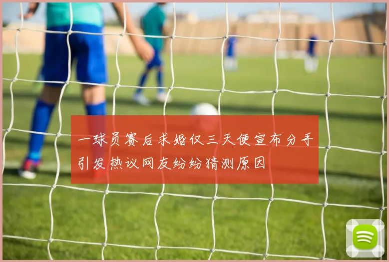 一球员赛后求婚仅三天便宣布分手引发热议网友纷纷猜测原因