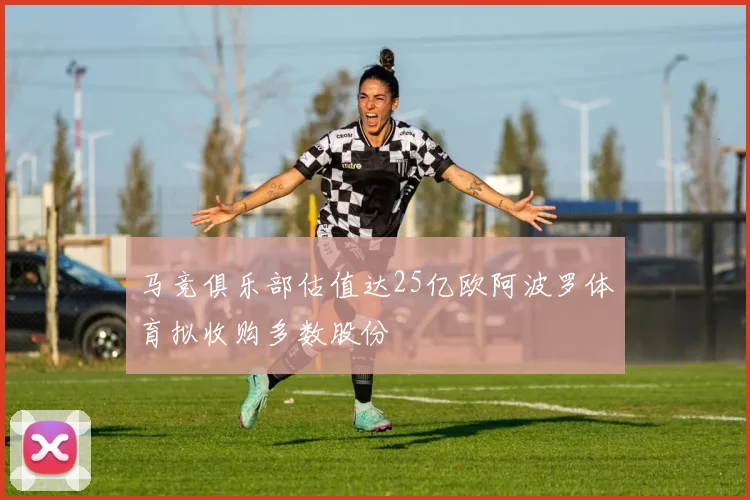 马竞俱乐部估值达25亿欧阿波罗体育拟收购多数股份