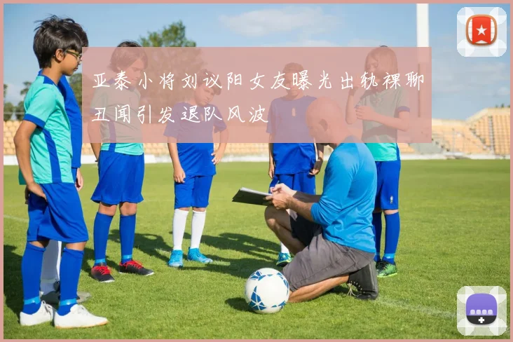 亚泰小将刘议阳女友曝光出轨裸聊丑闻引发退队风波