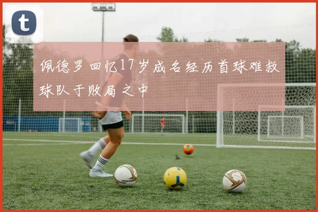 佩德罗回忆17岁成名经历首球难救球队于败局之中