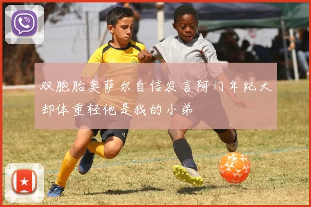 双胞胎奥萨尔自信发言阿门年纪大却体重轻他是我的小弟