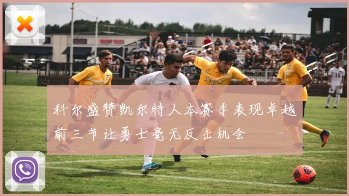 科尔盛赞凯尔特人本赛季表现卓越前三节让勇士毫无反击机会