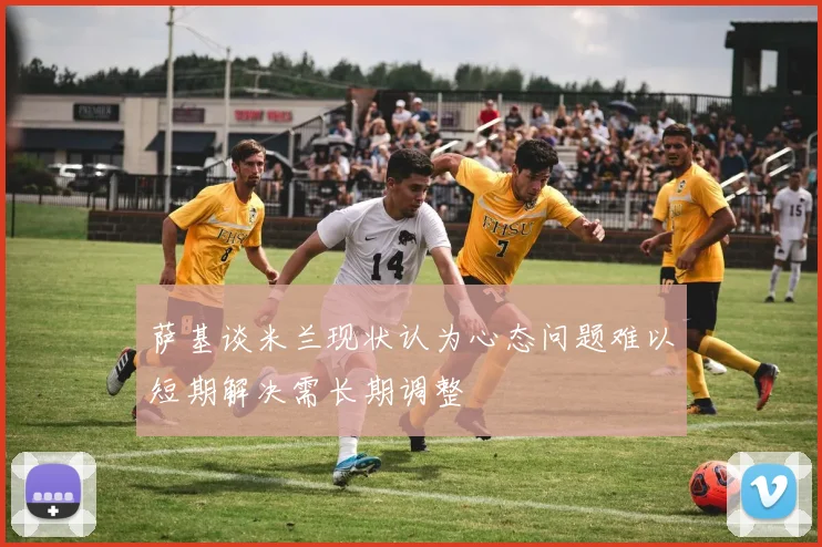 萨基谈米兰现状认为心态问题难以短期解决需长期调整