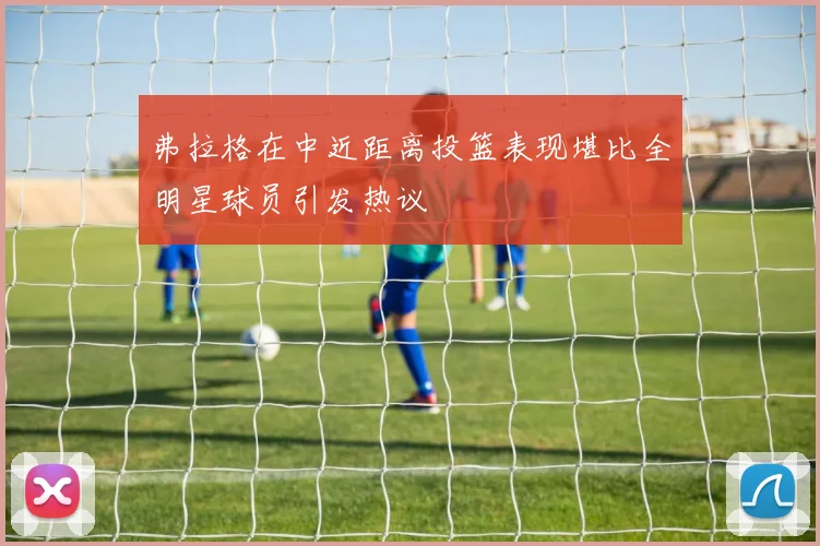 弗拉格在中近距离投篮表现堪比全明星球员引发热议