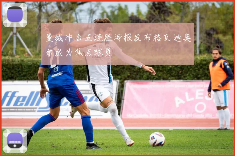 曼城冲击五连胜海报发布格瓦迪奥尔成为焦点球员