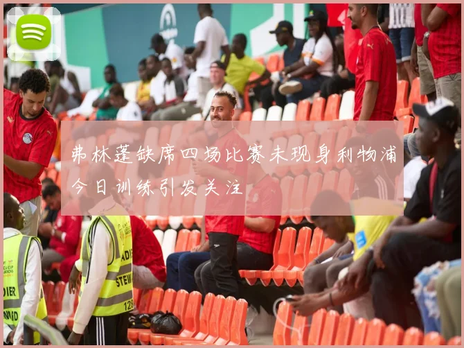 弗林蓬缺席四场比赛未现身利物浦今日训练引发关注