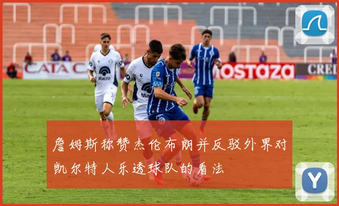 詹姆斯称赞杰伦布朗并反驳外界对凯尔特人乐透球队的看法