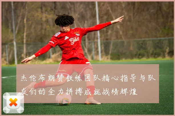 杰伦布朗赞教练团队精心指导与队友们的全力拼搏成就战绩辉煌