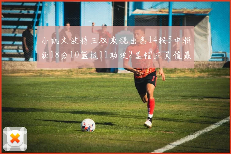 小凯文波特三双表现出色14投5中斩获18分10篮板11助攻2盖帽正负值最高