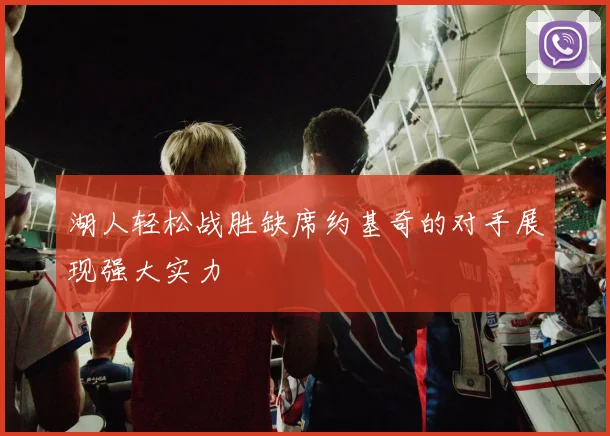 湖人轻松战胜缺席约基奇的对手展现强大实力