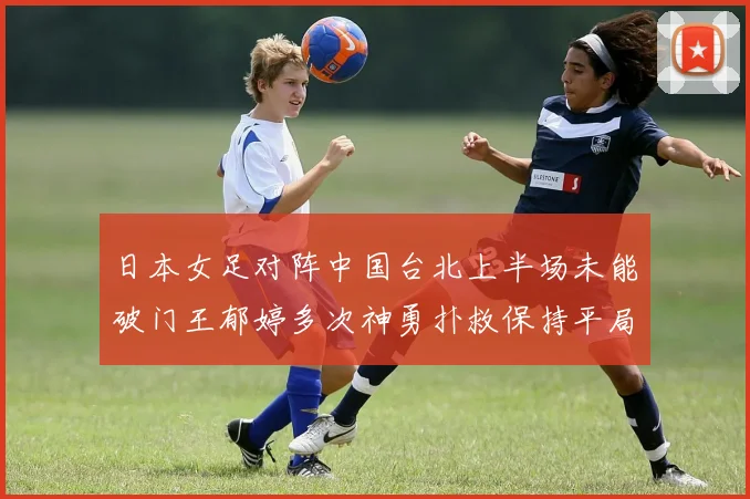 日本女足对阵中国台北上半场未能破门王郁婷多次神勇扑救保持平局