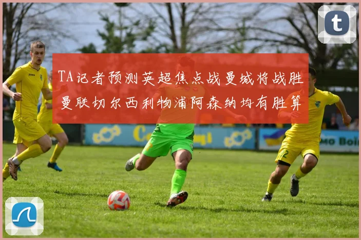 TA记者预测英超焦点战曼城将战胜曼联切尔西利物浦阿森纳均有胜算