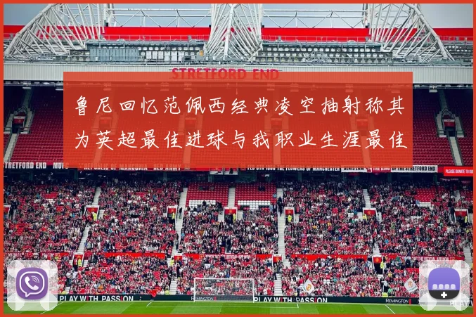鲁尼回忆范佩西经典凌空抽射称其为英超最佳进球与我职业生涯最佳传球结合